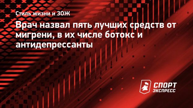 Врач назвал пять лучших средств от мигрени, в их числе ботокс и  антидепрессанты. Спорт-Экспресс