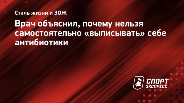 Врач объяснил, почему нельзя самостоятельно «выписывать» себе антибиотики.  Спорт-Экспресс