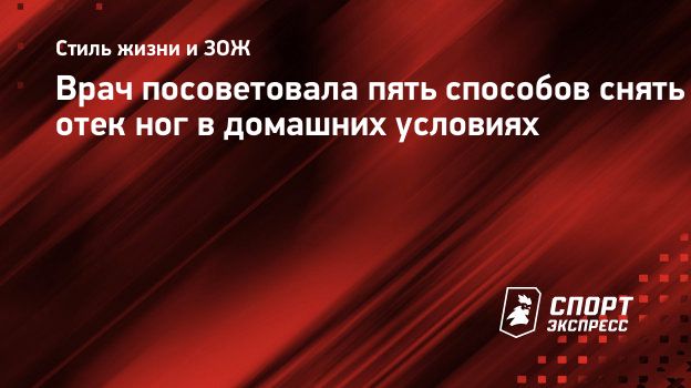 Врач посоветовала пять способов снять отек ног в домашних условиях.  Спорт-Экспресс