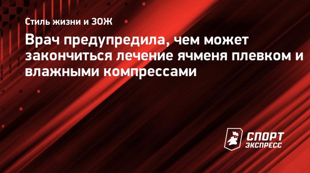 Врач предупредила, чем может закончиться лечение ячменя плевком и влажными  компрессами. Спорт-Экспресс