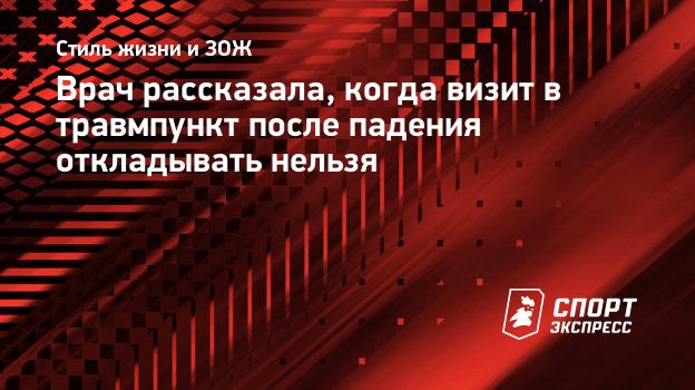 Врач рассказала, когда визит в травмпункт после падения откладывать нельзя.  Спорт-Экспресс