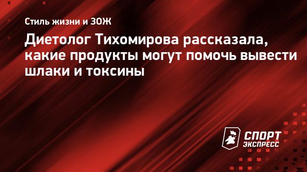 Диетолог Тихомирова рассказала, какие продукты могут помочь вывести шлаки и  токсины. Спорт-Экспресс