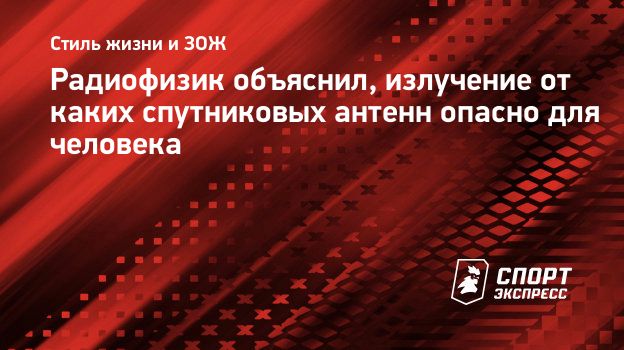 Радиофизик объяснил, излучение от каких спутниковых антенн опасно для  человека. Спорт-Экспресс