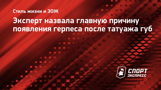 Эксперт назвала главную причину появления герпеса после татуажа губ.  Спорт-Экспресс