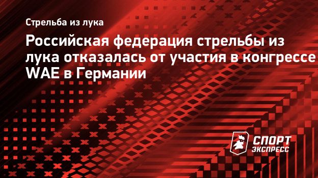 Российская федерация стрельбы из лука отказалась от участия в конгрессе WAE  в Германии. Спорт-Экспресс