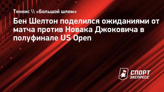 Бен Шелтон поделился ожиданиями от матча против Новака Джоковича в  полуфинале US Open. Спорт-Экспресс