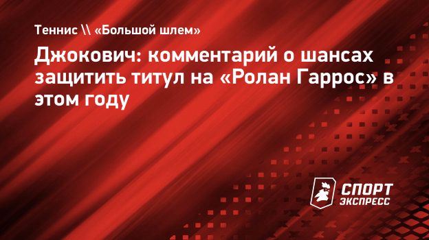 Джокович: комментарий о шансах защитить титул на «Ролан Гаррос» в этом  году. Спорт-Экспресс