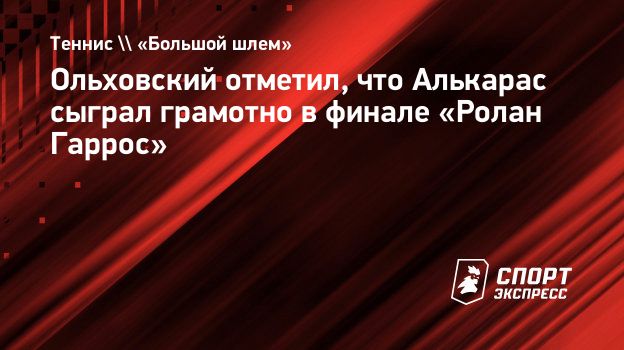 Ольховский отметил, что Алькарас сыграл грамотно в финале «Ролан Гаррос».  Спорт-Экспресс