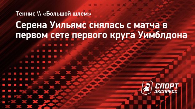 Серена Уильямс снялась с матча в первом сете первого круга Уимблдона.  Спорт-Экспресс