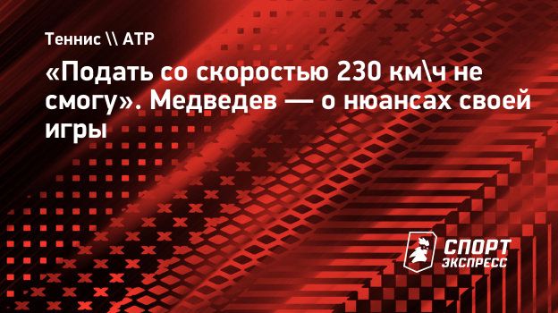 Подать со скоростью 230 км/ч не смогу». Медведев — о нюансах своей игры.  Спорт-Экспресс