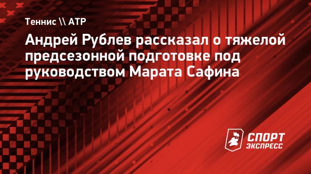 Рублев — о предсезонной подготовке: «Сафин и команда меня просто убивают»