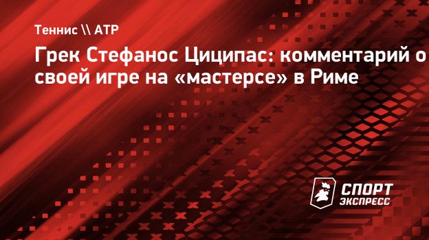 Грек Стефанос Циципас: комментарий о своей игре на «мастерсе» в Риме.  Спорт-Экспресс