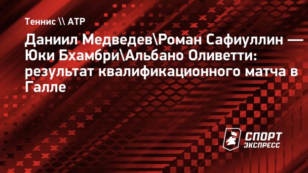 Даниил Медведев/Роман Сафиуллин — Юки Бхамбри/Альбано Оливетти: результат  квалификационного матча в Галле. Спорт-Экспресс