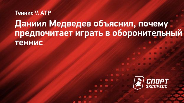 Даниил Медведев объяснил, почему предпочитает играть в оборонительный  теннис. Спорт-Экспресс