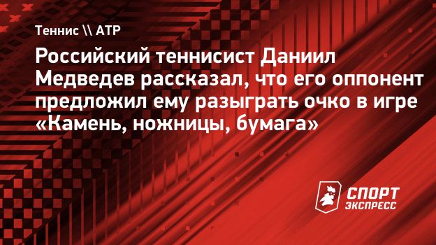 Российский теннисист Даниил Медведев рассказал, что его оппонент предложил  ему разыграть очко в игре «Камень, ножницы, бумага». Спорт-Экспресс