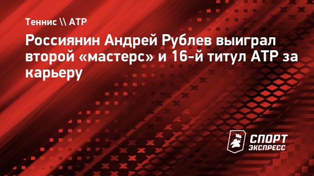 Россиянин Андрей Рублев выиграл второй «мастерс» и 16-й титул ATP за  карьеру. Спорт-Экспресс