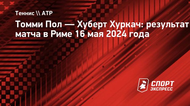 Томми Пол — Хуберт Хуркач: результат матча в Риме 16 мая 2024 года.  Спорт-Экспресс