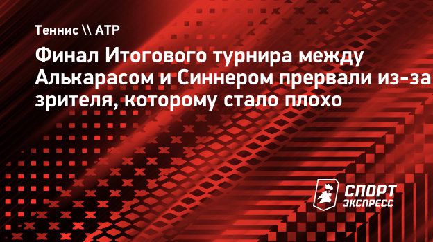 Финал Итогового турнира между Алькарасом и Синнером прервали из-за зрителя, которому стало плохо