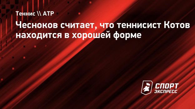 Чесноков считает, что теннисист Котов находится в хорошей форме.  Спорт-Экспресс