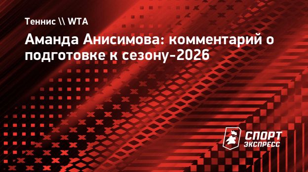 Анисимова — о подготовке к сезону-2026: «У меня гораздо меньше времени, чем в прошлом году»