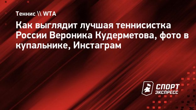 Как выглядит лучшая теннисистка России Вероника Кудерметова, фото в  купальнике, Инстаграм. Спорт-Экспресс