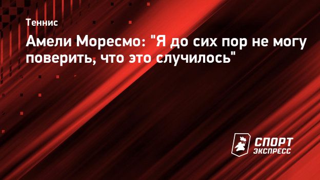 Амели Моресмо: Я до сих пор не могу поверить, что это случилось.  Спорт-Экспресс