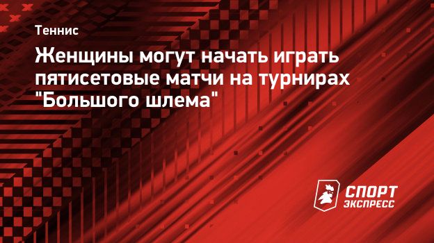 Женщины могут начать играть пятисетовые матчи на турнирах 