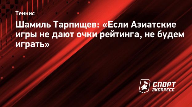 Шамиль Тарпищев: «Если Азиатские игры не дают очки рейтинга, не будем играть».  Спорт-Экспресс