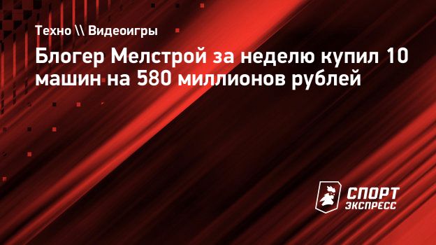 Блогер Мелстрой за неделю купил 10 машин на 580 миллионов рублей.  Спорт-Экспресс