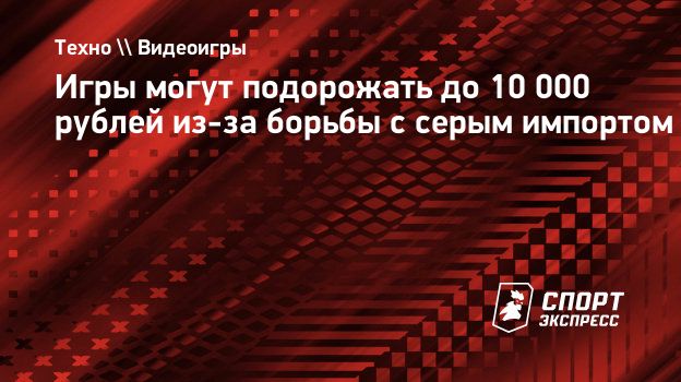 Игры могут подорожать до 10 000 рублей из-за борьбы с серым импортом.  Спорт-Экспресс