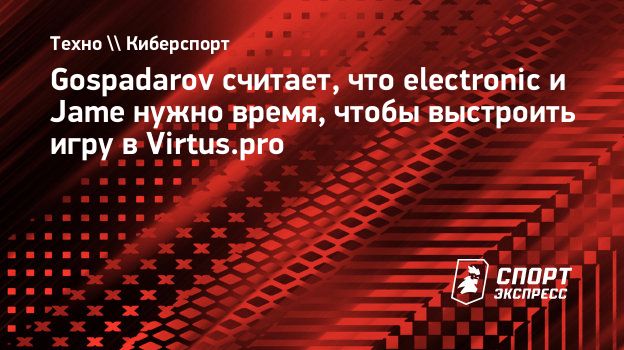 Gospadarov считает, что electronic и Jame нужно время, чтобы выстроить игру  в Virtus.pro. Спорт-Экспресс