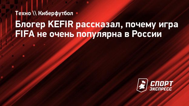 Блогер KEFIR рассказал, почему игра FIFA не очень популярна в России.  Спорт-Экспресс