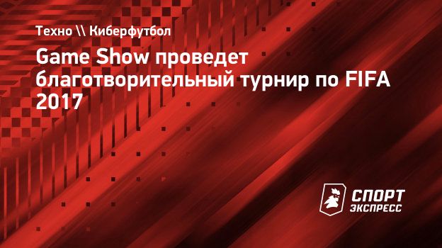 Game Show проведет благотворительный турнир по FIFA 2017. Спорт-Экспресс