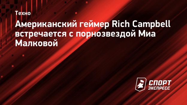 Американский геймер Rich Campbell встречается с порнозвездой Миа Малковой.  Спорт-Экспресс