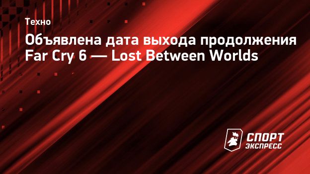 Объявлена дата выхода продолжения Far Cry 6 — Lost Between Worlds.  Спорт-Экспресс