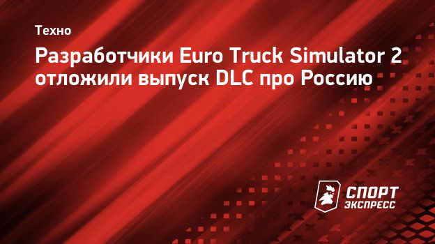 Разработчики Euro Truck Simulator 2 отложили выпуск DLC про Россию.  Спорт-Экспресс