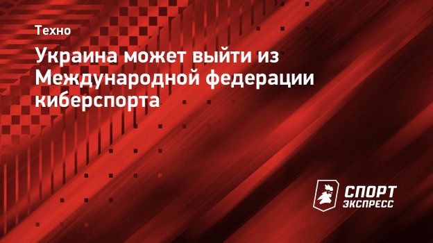 Украина может выйти из Международной федерации киберспорта. Спорт-Экспресс