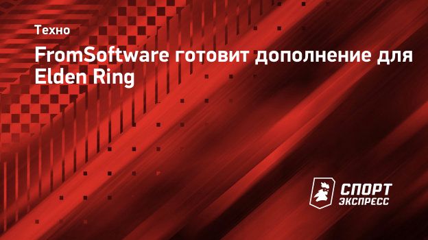 FromSoftware готовит дополнение для Elden Ring. Спорт-Экспресс