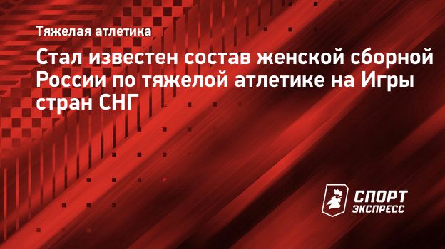 Стал известен состав женской сборной России по тяжелой атлетике на Игры  стран СНГ. Спорт-Экспресс