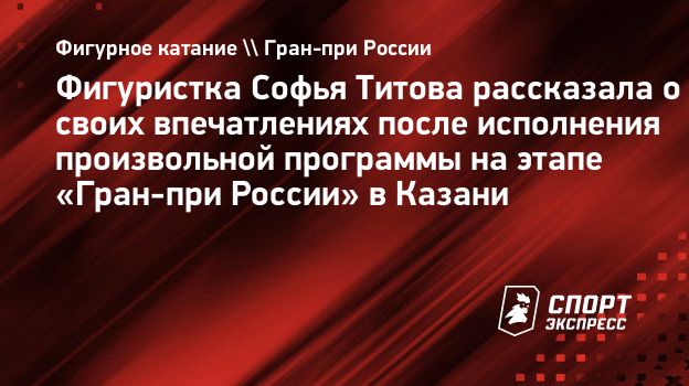 Фигуристка Софья Титова рассказала о своих впечатлениях после исполнения  произвольной программы на этапе «Гран-при России» в Казани. Спорт-Экспресс