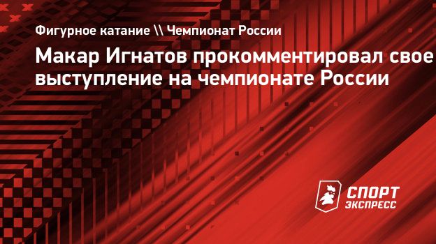 Макар Игнатов прокомментировал свое выступление на чемпионате России.  Спорт-Экспресс