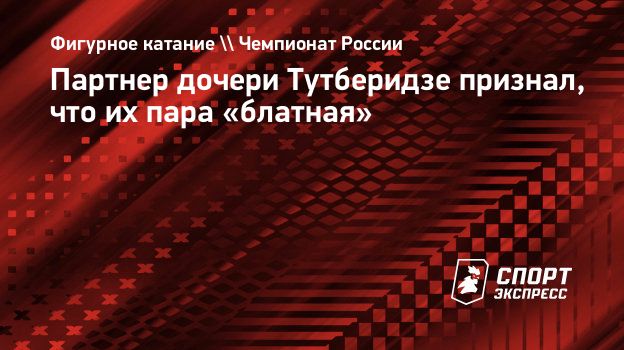 Партнер дочери Тутберидзе признал, что их пара «блатная». Спорт-Экспресс