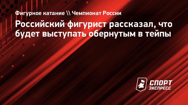 Российский фигурист рассказал, что будет выступать обернутым в тейпы.  Спорт-Экспресс