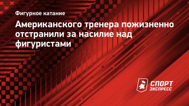 Американского тренера пожизненно отстранили за насилие над фигуристами.  Спорт-Экспресс