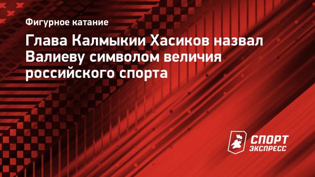 Глава Калмыкии Хасиков назвал Валиеву символом величия российского спорта.  Спорт-Экспресс