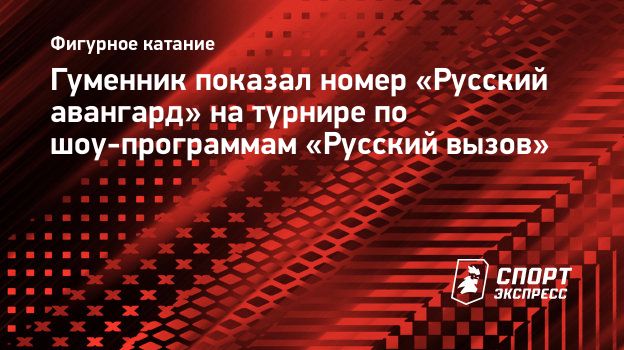 Гуменник показал номер «Русский авангард» на турнире по шоу-программам « Русский вызов». Спорт-Экспресс