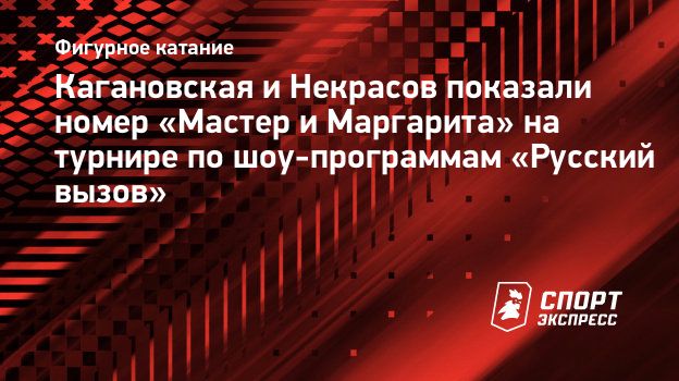 Кагановская и Некрасов показали номер «Мастер и Маргарита» на турнире по  шоу-программам «Русский вызов». Спорт-Экспресс