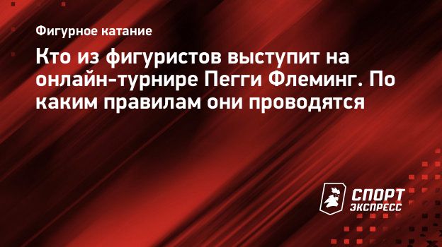 Кто из фигуристов выступит на онлайн-турнире Пегги Флеминг. По каким  правилам они проводятся. Спорт-Экспресс