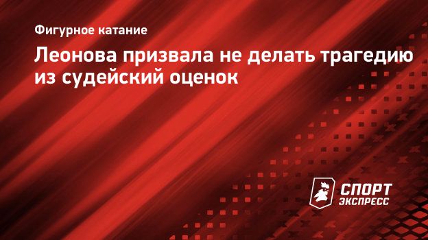 Леонова призвала не делать трагедию из судейский оценок. Спорт-Экспресс