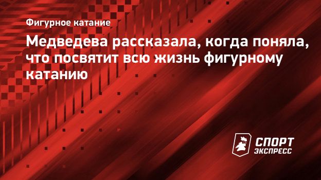 Медведева рассказала, когда поняла, что посвятит всю жизнь фигурному  катанию. Спорт-Экспресс